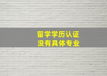 留学学历认证 没有具体专业